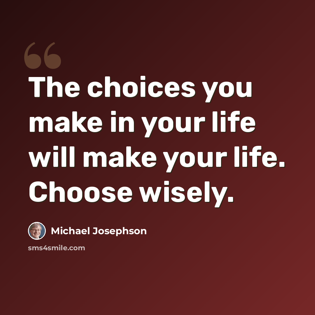 “The choices you make in your life will make your life. Choose wisely.” quote by Michael Josephson