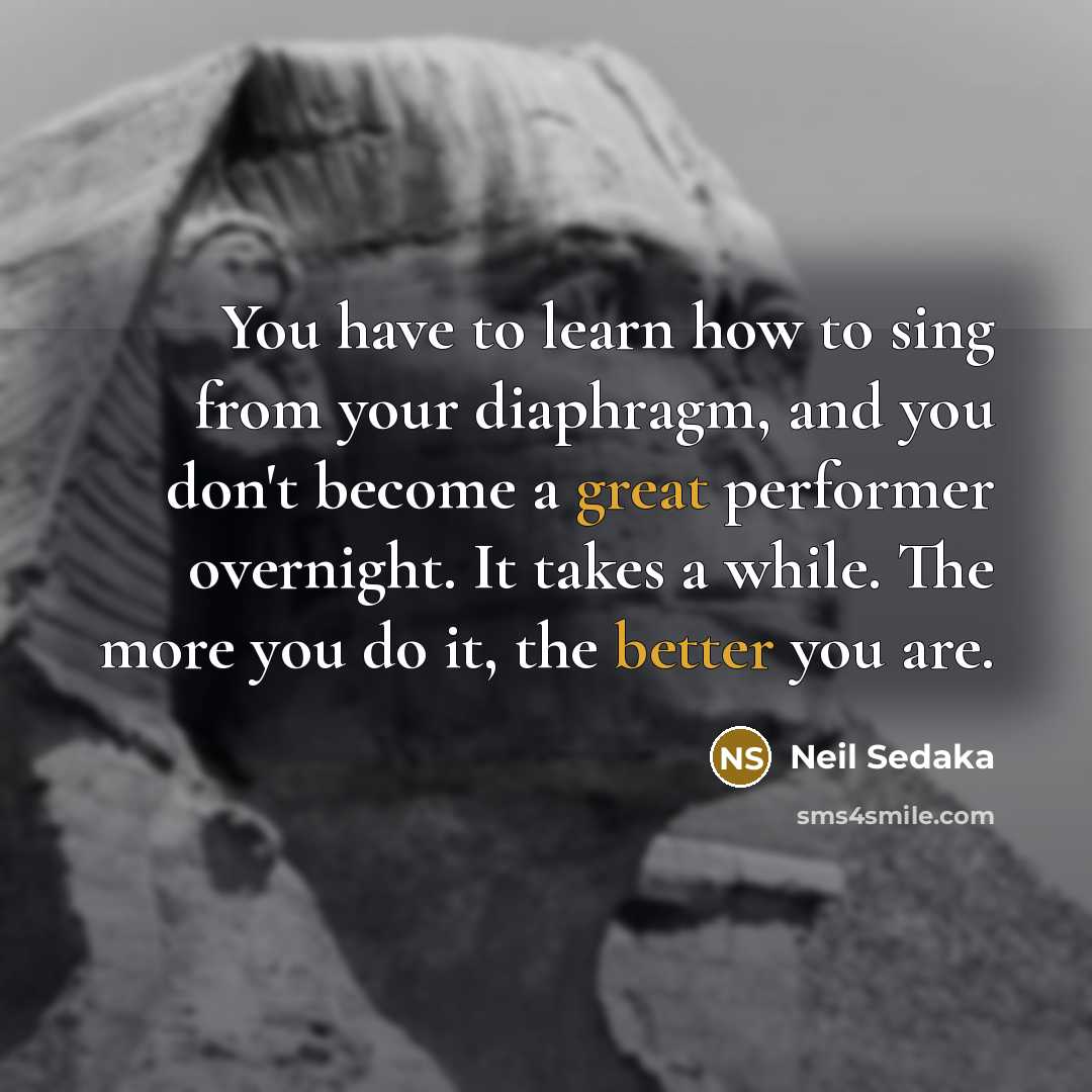 “You have to learn how to sing from your diaphragm, and you don't become a great performer overnight. It takes a while. The more you do it, the better you are.” quote by Neil Sedaka
