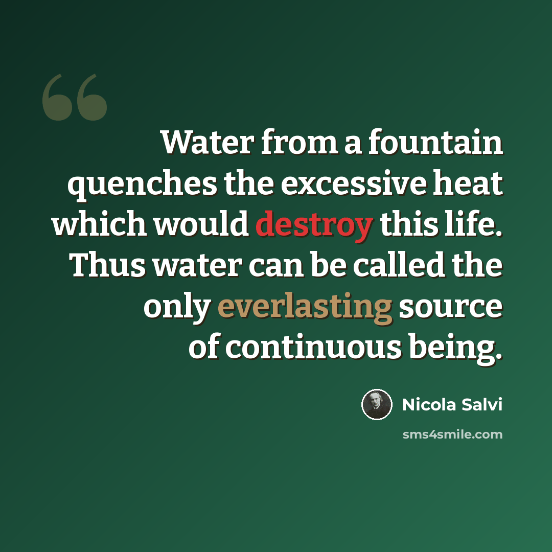 “Water from a fountain quenches the excessive heat which would destroy this life. Thus water can be called the only everlasting source of continuous being.” quote by Nicola Salvi