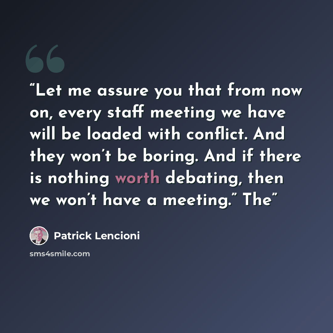 “Let me assure you that from now on, every staff meeting we have will be loaded with conflict. And they won’t be boring. And if there is nothing worth debating, then we won’t have a meeting.” The” quote by Patrick Lencioni