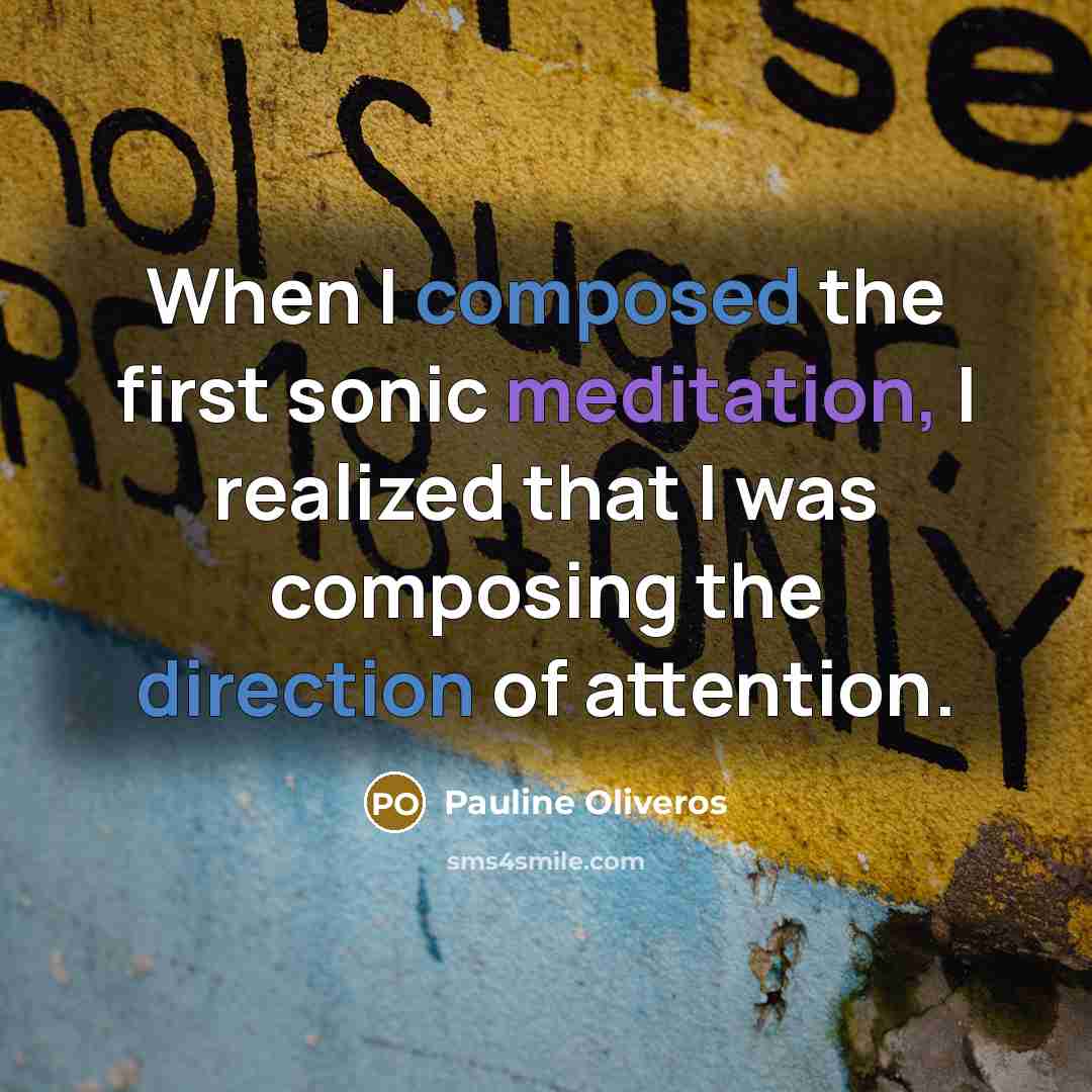 “When I composed the first sonic meditation, I realized that I was composing the direction of attention.” quote by Pauline Oliveros