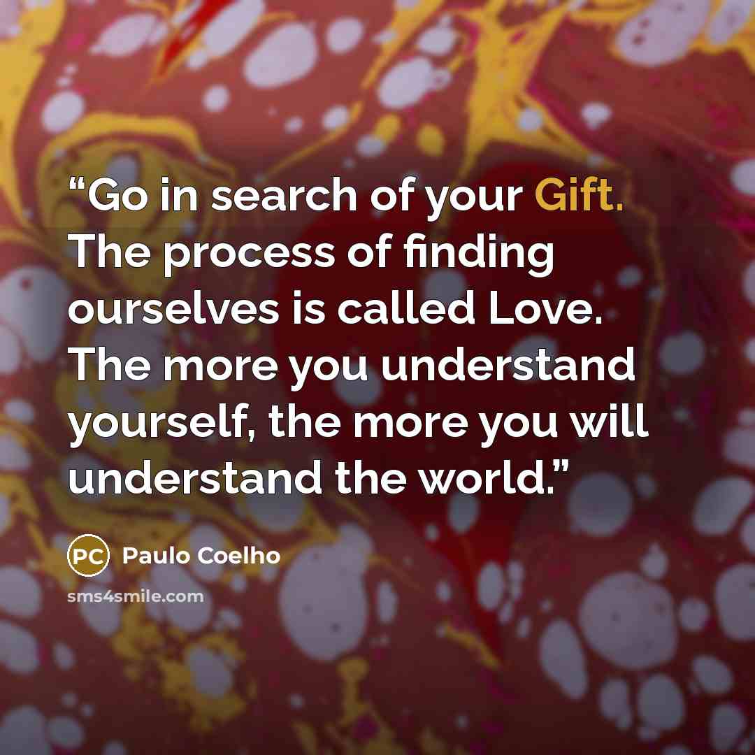 “Go in search of your Gift. The process of finding ourselves is called Love. The more you understand yourself, the more you will understand the world.” quote by Paulo Coelho