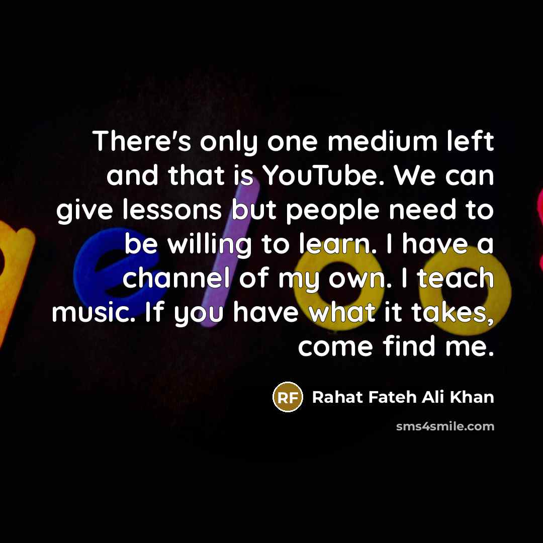 “There's only one medium left and that is YouTube. We can give lessons but people need to be willing to learn. I have a channel of my own. I teach music. If you have what it takes, come find me.” quote by Rahat Fateh Ali Khan