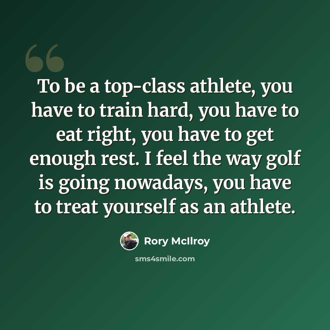 “To be a top-class athlete, you have to train hard, you have to eat right, you have to get enough rest. I feel the way golf is going nowadays, you have to treat yourself as an athlete.” quote by Rory McIlroy