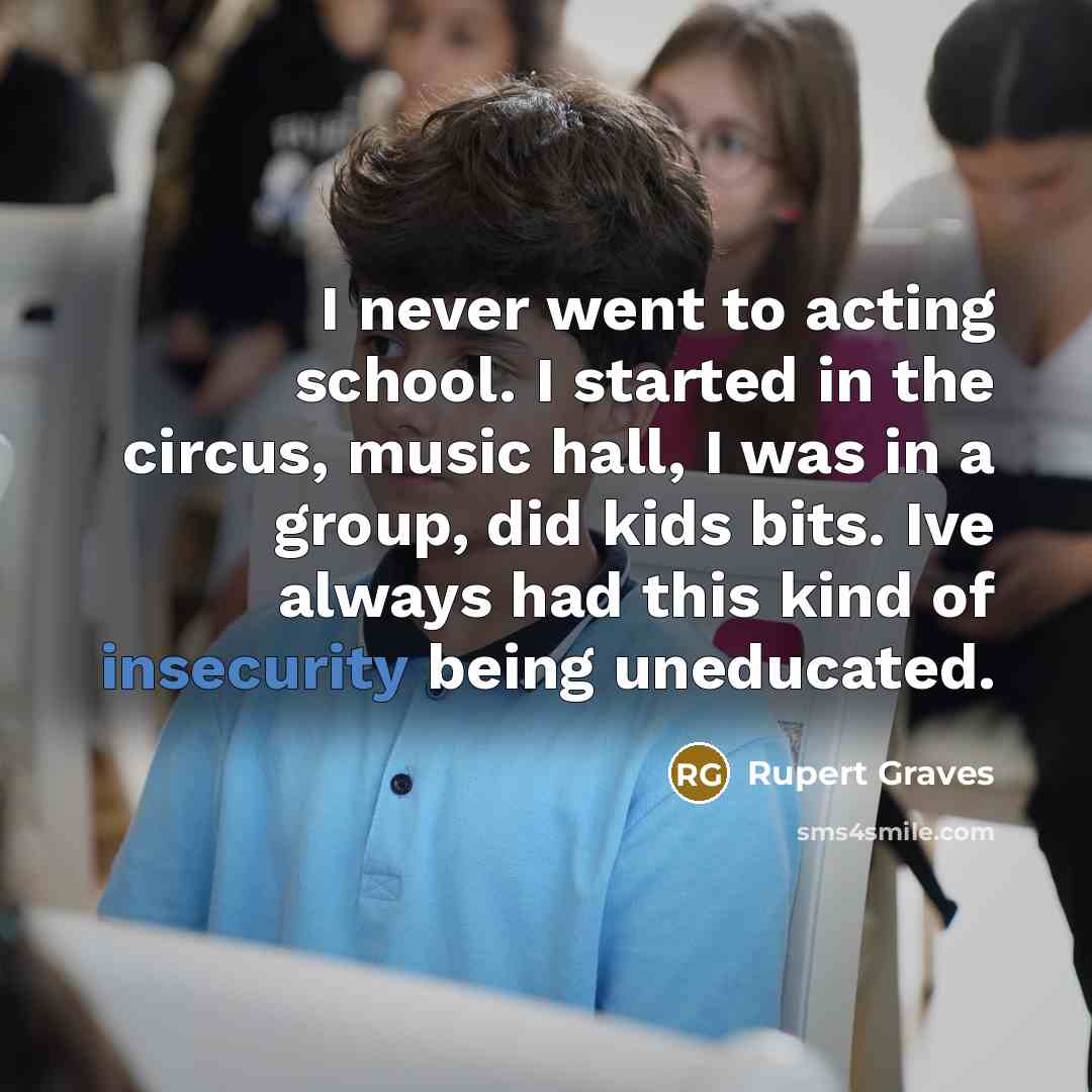 “I never went to acting school. I started in the circus, music hall, I was in a group, did kids bits. Ive always had this kind of insecurity being uneducated.” quote by Rupert Graves