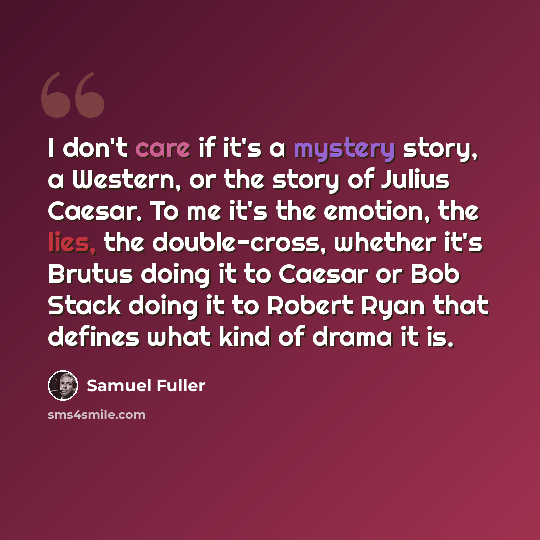 “I don't care if it's a mystery story, a Western, or the story of Julius Caesar. To me it's the emotion, the lies, the double-cross, whether it's Brutus doing it to Caesar or Bob Stack doing it to Robert Ryan that defines what kind of drama it is.” quote by Samuel Fuller