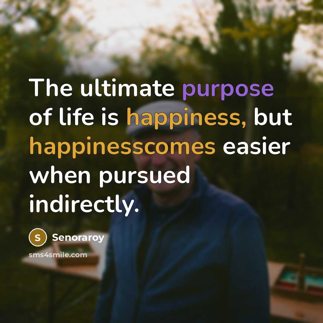 “The ultimate purpose of life is happiness, but happinesscomes easier when pursued indirectly.” quote by Senoraroy