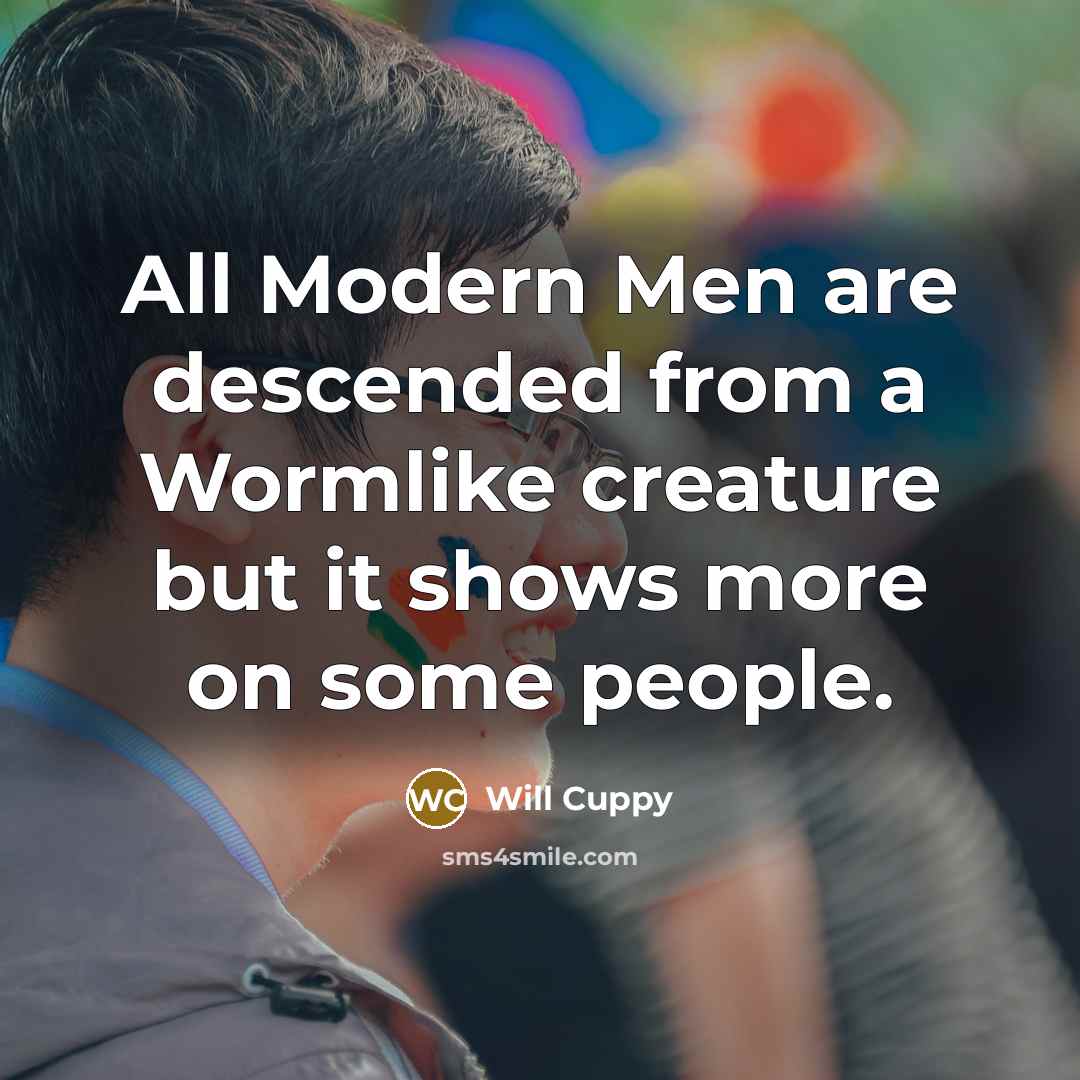 “All Modern Men are descended from a Wormlike creature but it shows more on some people.” quote by Will Cuppy