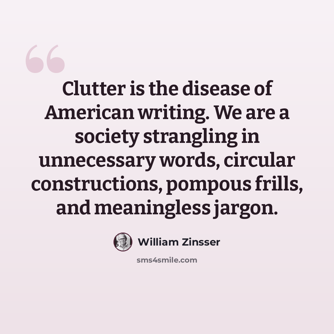 “Clutter is the disease of American writing. We are a society strangling in unnecessary words, circular constructions, pompous frills, and meaningless jargon.” quote by William Zinsser