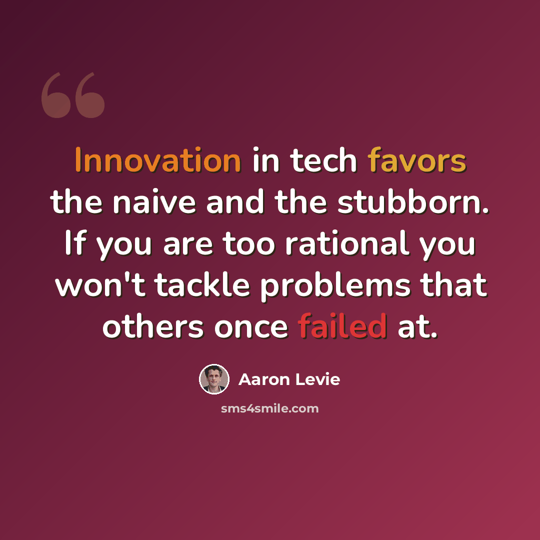 “Innovation in tech favors the naive and the stubborn. If you are too rational you won't tackle problems that others once failed at.” quote by Aaron Levie
