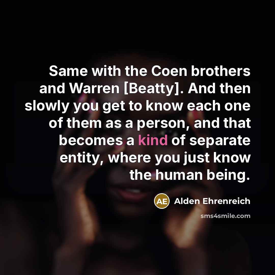 “Same with the Coen brothers and Warren [Beatty]. And then slowly you get to know each one of them as a person, and that becomes a kind of separate entity, where you just know the human being.” quote by Alden Ehrenreich