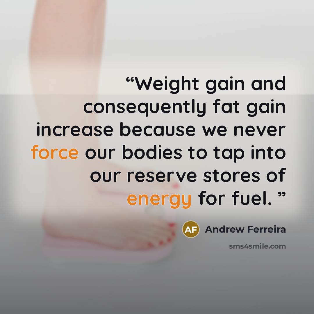 “Weight gain and consequently fat gain increase because we never force our bodies to tap into our reserve stores of energy for fuel.” quote by Andrew Ferreira