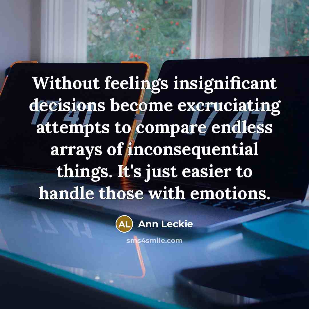 “Without feelings insignificant decisions become excruciating attempts to compare endless arrays of inconsequential things. It's just easier to handle those with emotions.” quote by Ann Leckie