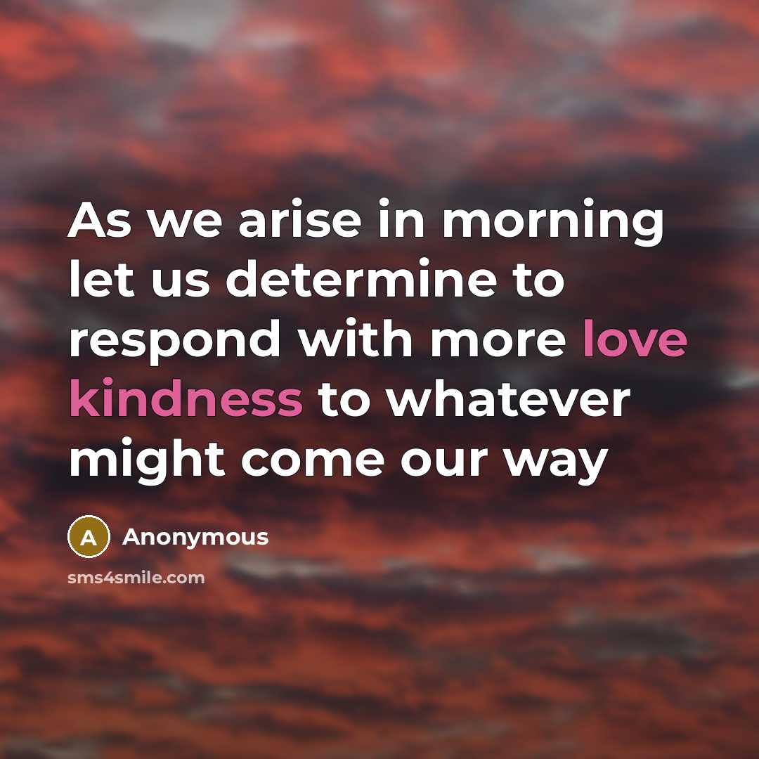 “As we arise in morning let us determine to respond with more love kindness to whatever might come our way” quote by Anonymous