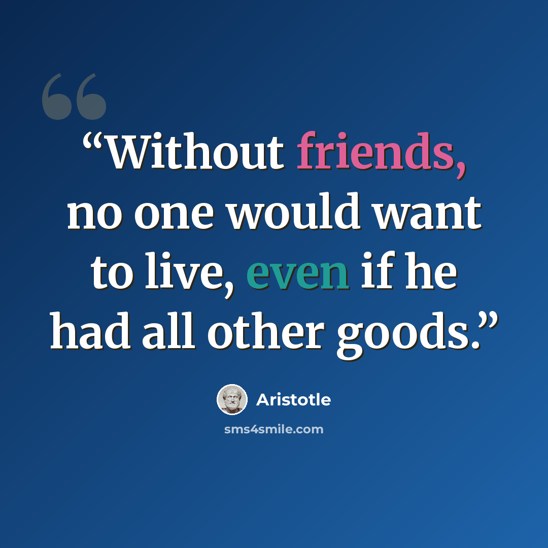 “Without friends, no one would want to live, even if he had all other goods.” quote by Aristotle
