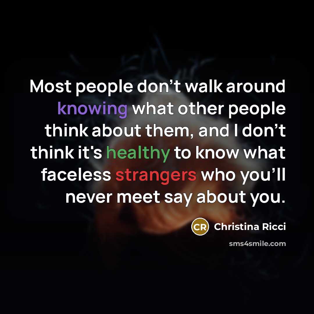 “Most people don't walk around knowing what other people think about them, and I don't think it's healthy to know what faceless strangers who you'll never meet say about you.” quote by Christina Ricci