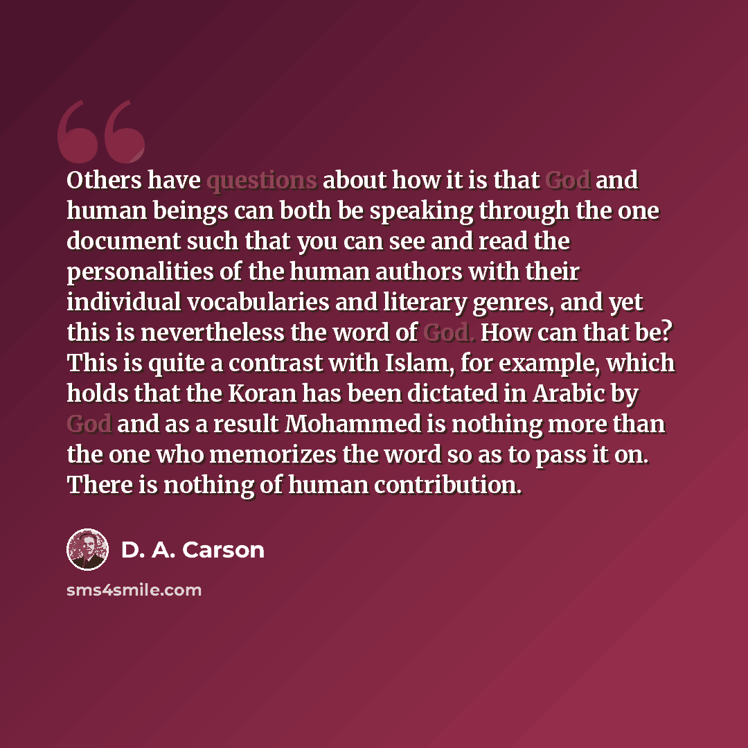 “Others have questions about how it is that God and human beings can both be speaking through the one document such that you can see and read the personalities of the human authors with their individual vocabularies and literary genres, and yet this is nevertheless the word of God. How can that be?…” quote by D. A. Carson