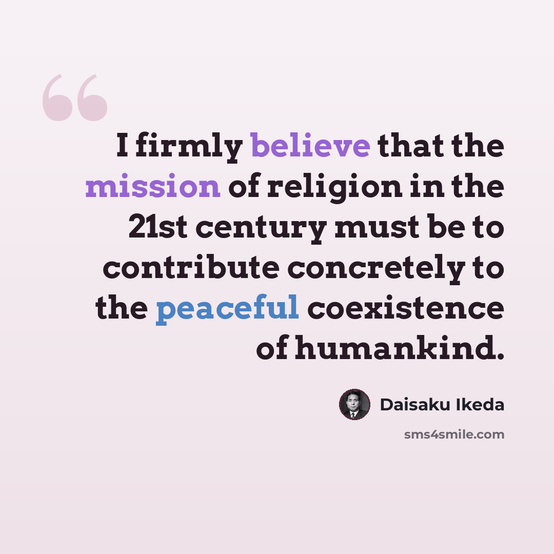“I firmly believe that the mission of religion in the 21st century must be to contribute concretely to the peaceful coexistence of humankind.” quote by Daisaku Ikeda