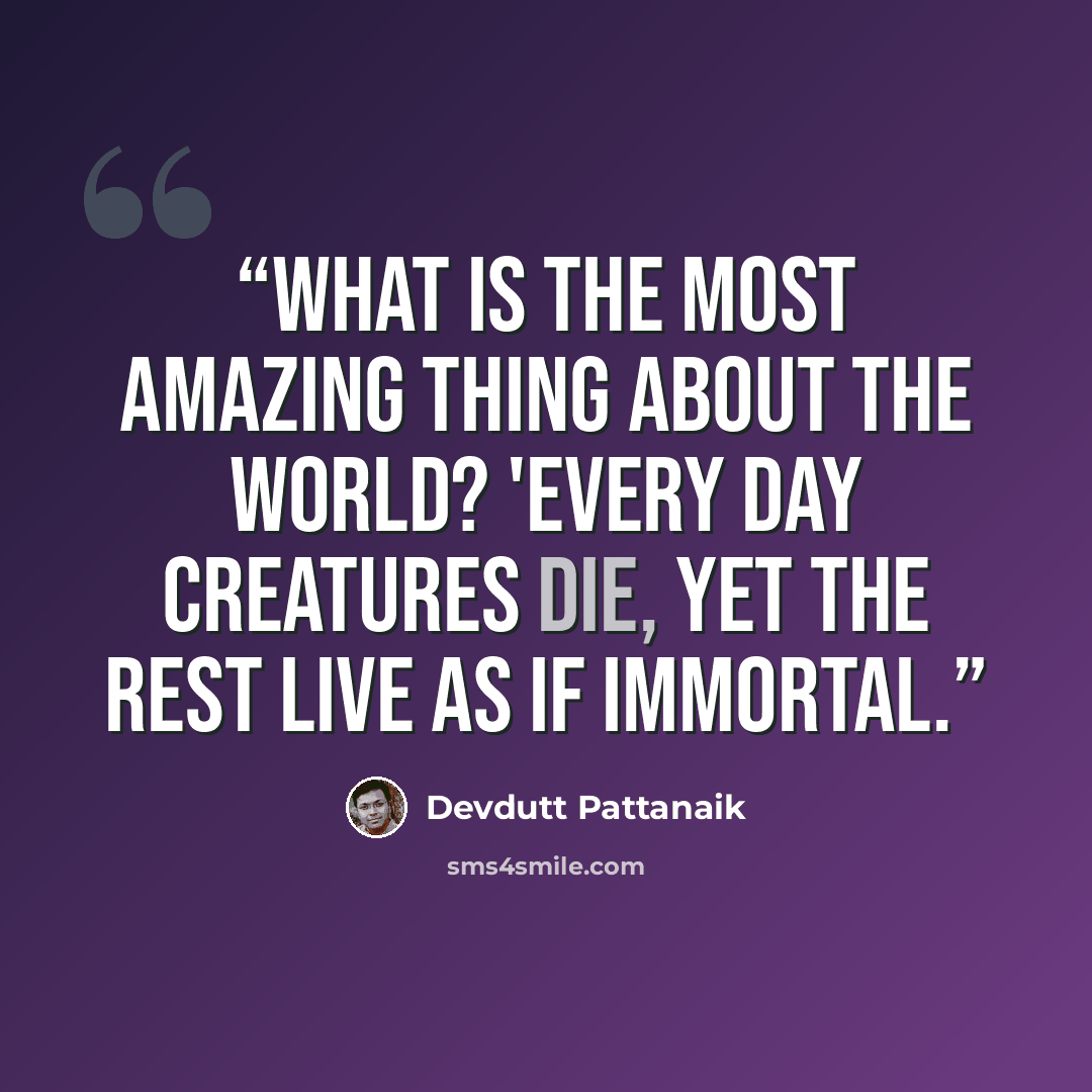 “What is the most amazing thing about the world? 'Every day creatures die, yet the rest live as if immortal.” quote by Devdutt Pattanaik