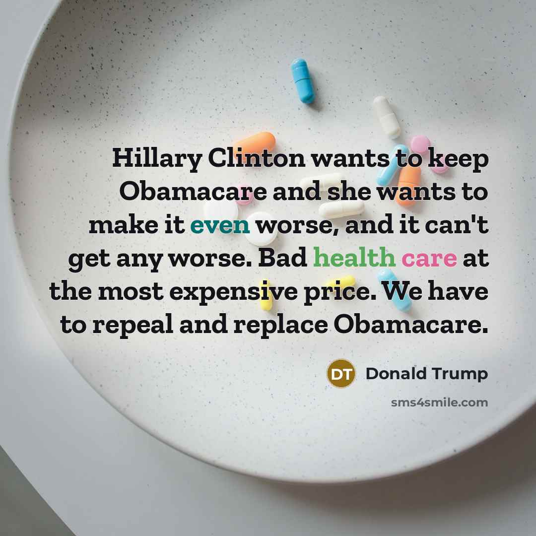 “Hillary Clinton wants to keep Obamacare and she wants to make it even worse, and it can't get any worse. Bad health care at the most expensive price. We have to repeal and replace Obamacare.” quote by Donald Trump