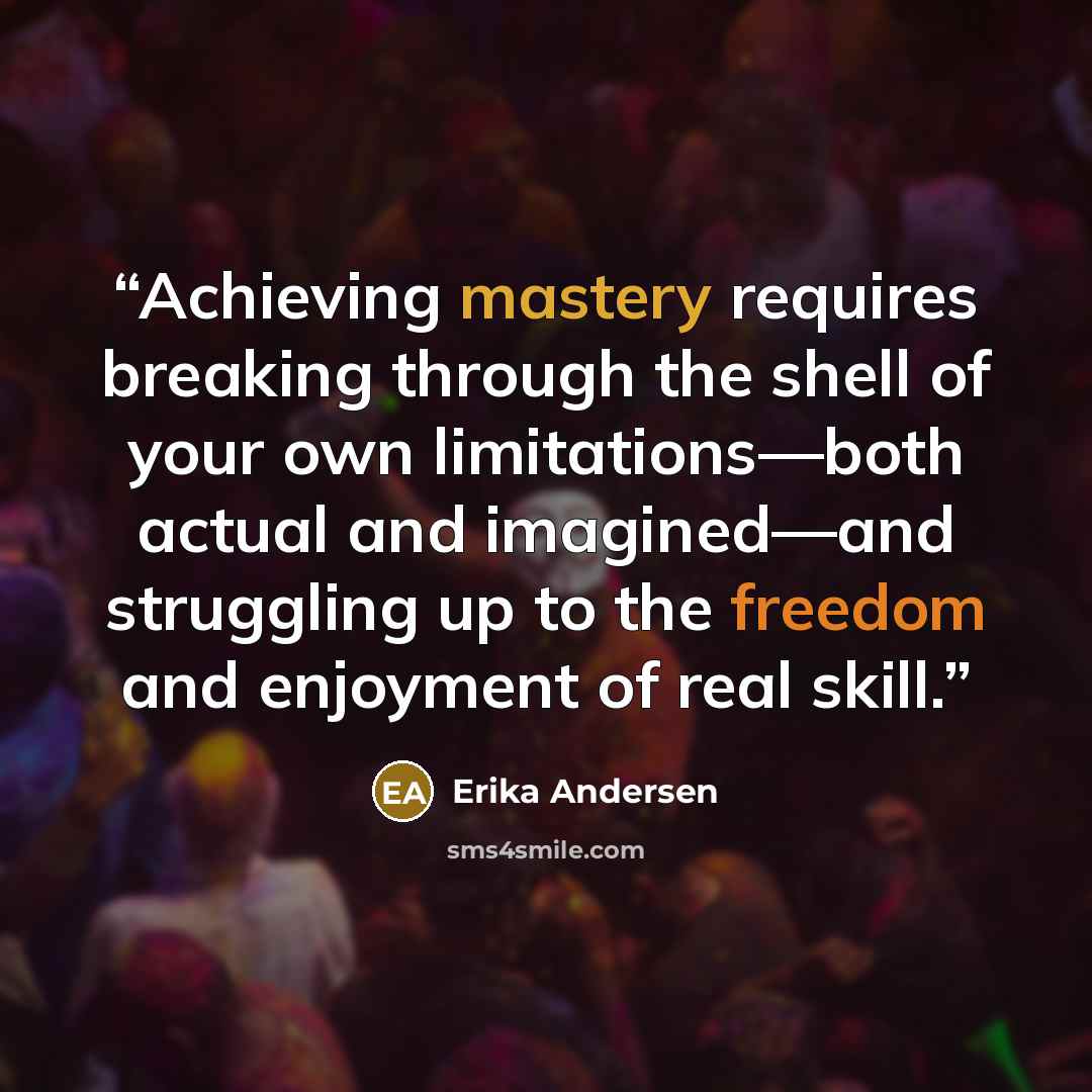 “Achieving mastery requires breaking through the shell of your own limitations—both actual and imagined—and struggling up to the freedom and enjoyment of real skill.” quote by Erika Andersen
