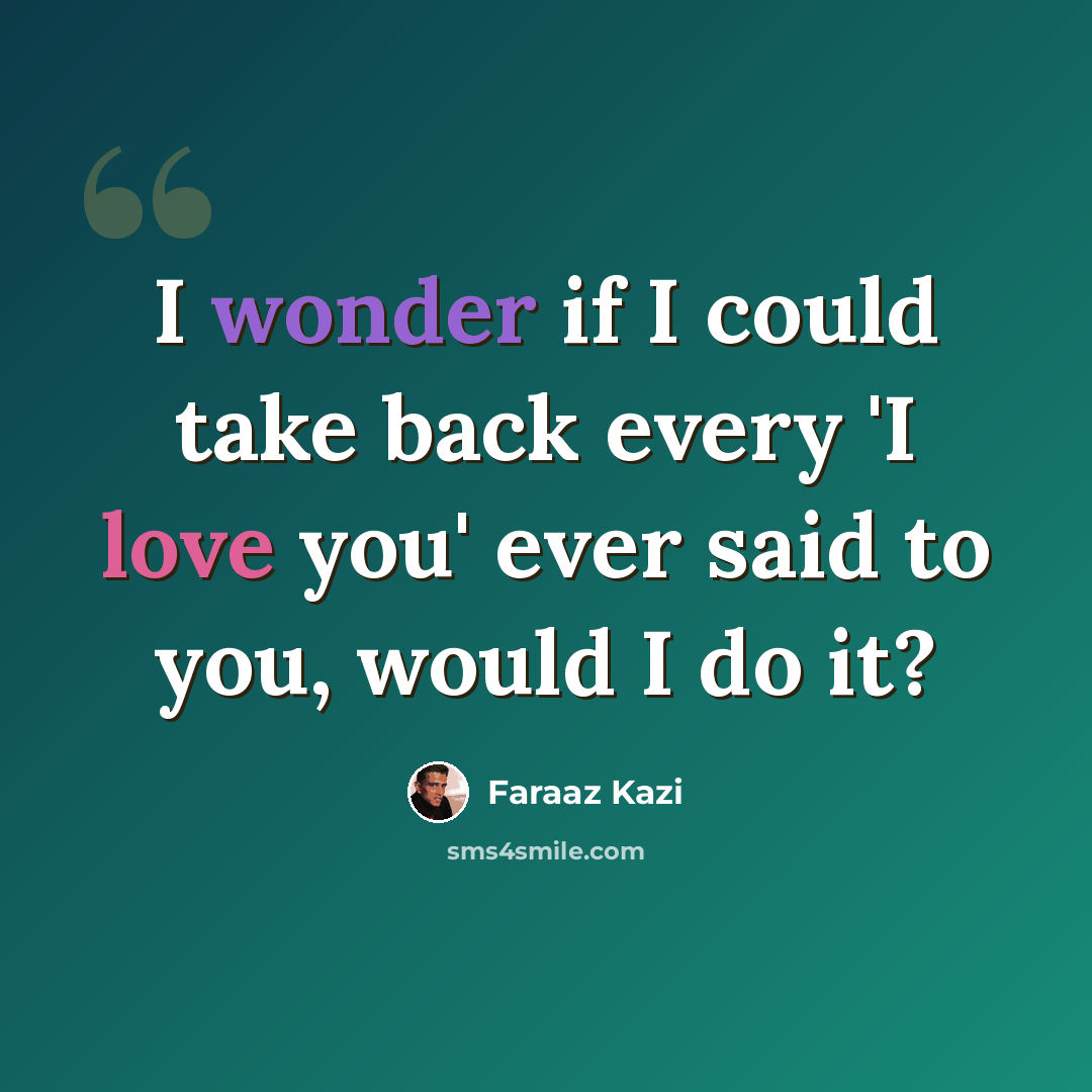 “I wonder if I could take back every 'I love you' ever said to you, would I do it?” quote by Faraaz Kazi