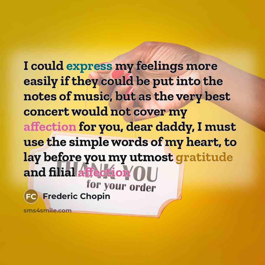 “I could express my feelings more easily if they could be put into the notes of music, but as the very best concert would not cover my affection for you, dear daddy, I must use the simple words of my heart, to lay before you my utmost gratitude and filial affection” quote by Frederic Chopin