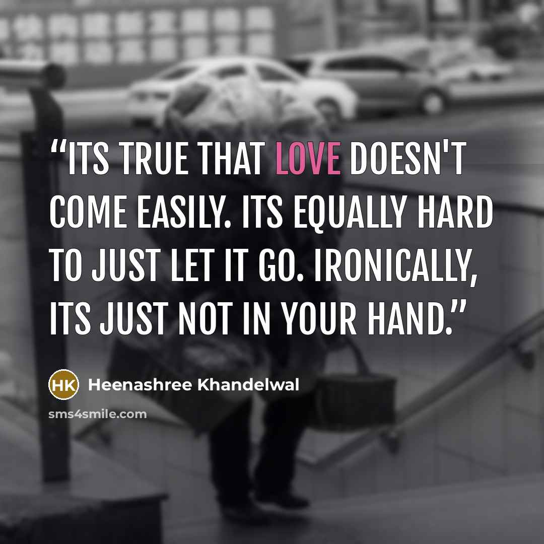 “Its true that love doesn't come easily. Its equally hard to just let it go. Ironically, its just not in your hand.” quote by Heenashree Khandelwal