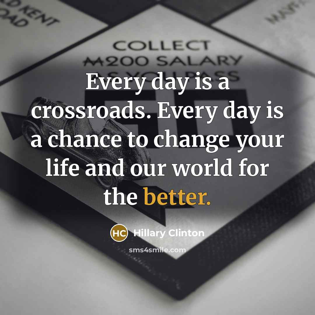 “Every day is a crossroads. Every day is a chance to change your life and our world for the better.” quote by Hillary Clinton