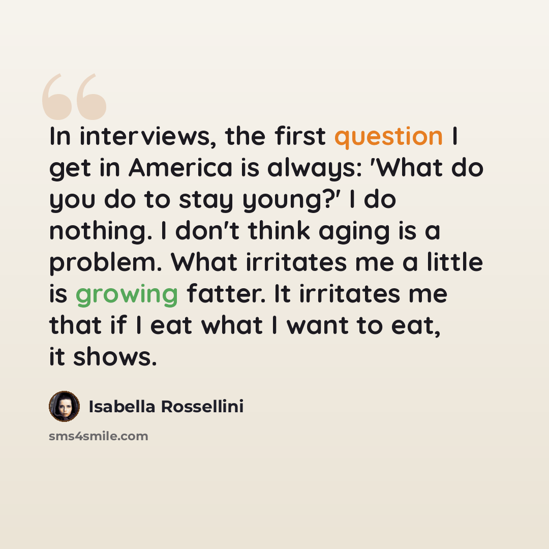 “In interviews, the first question I get in America is always: 'What do you do to stay young?' I do nothing. I don't think aging is a problem. What irritates me a little is growing fatter. It irritates me that if I eat what I want to eat, it shows.” quote by Isabella Rossellini