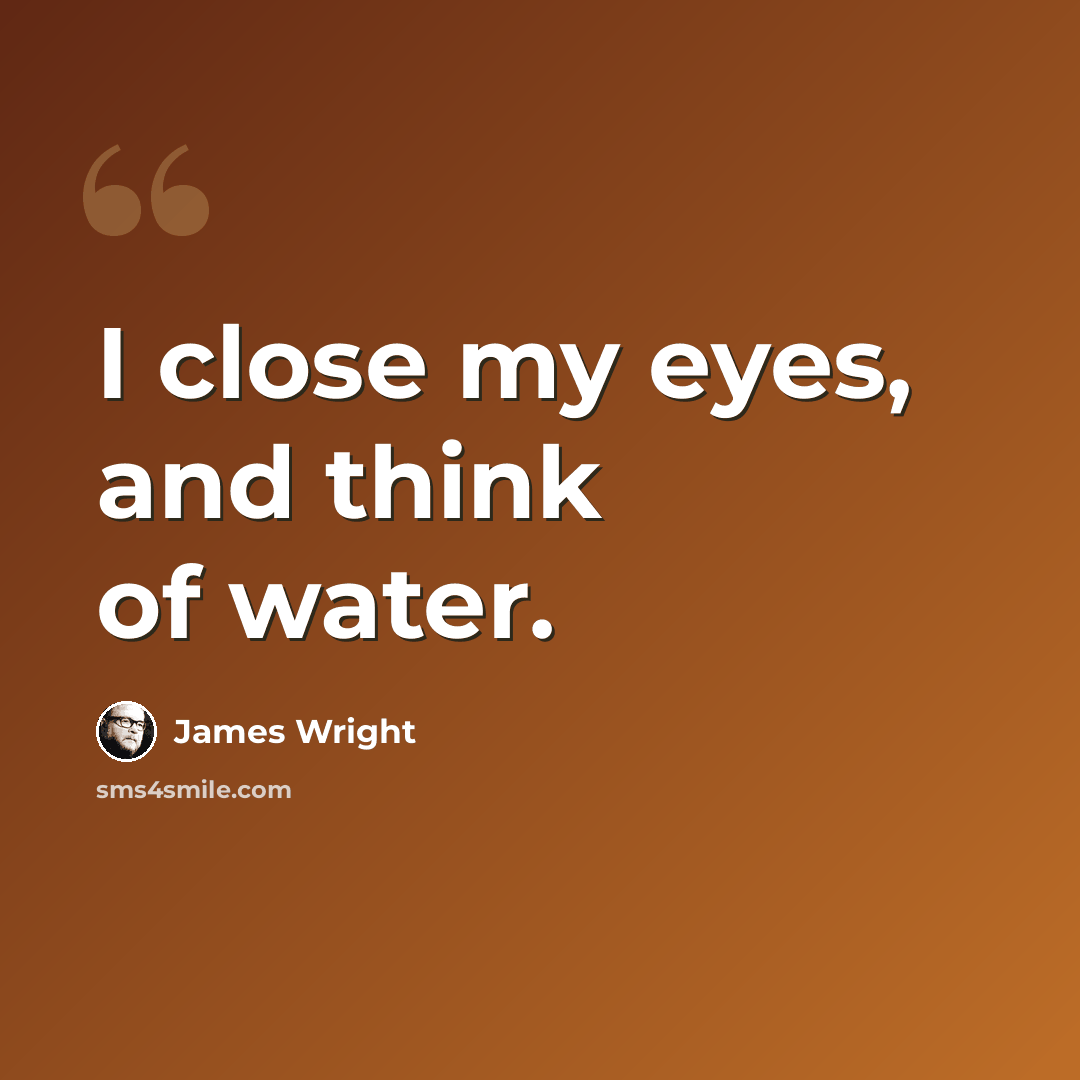 “I close my eyes, and think of water.” quote by James Wright