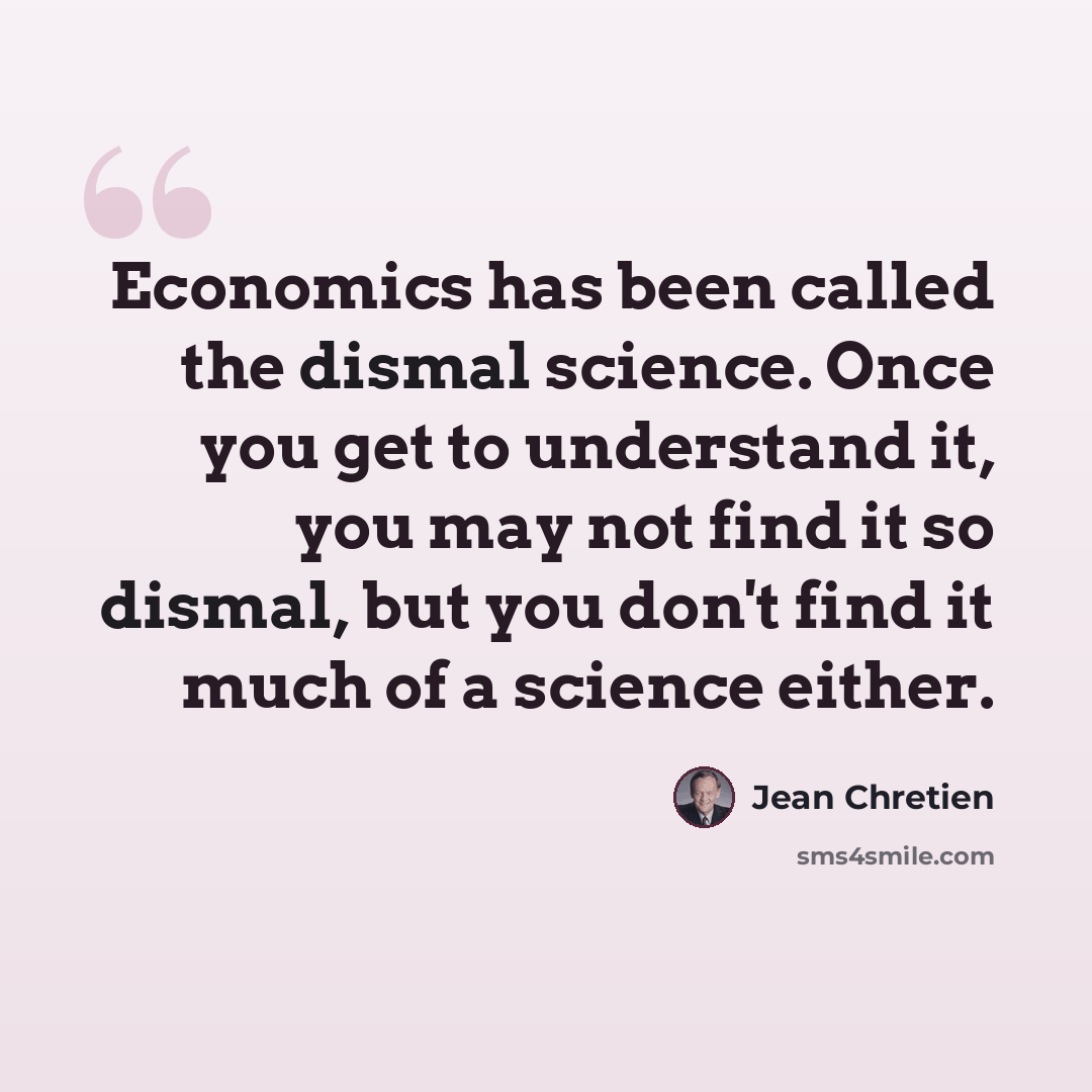 “Economics has been called the dismal science. Once you get to understand it, you may not find it so dismal, but you don't find it much of a science either.” quote by Jean Chretien
