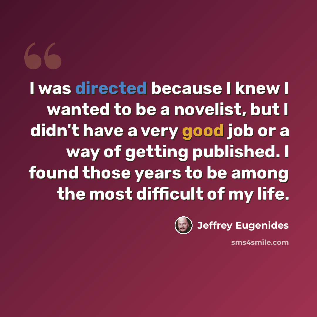 “I was directed because I knew I wanted to be a novelist, but I didn't have a very good job or a way of getting published. I found those years to be among the most difficult of my life.” quote by Jeffrey Eugenides