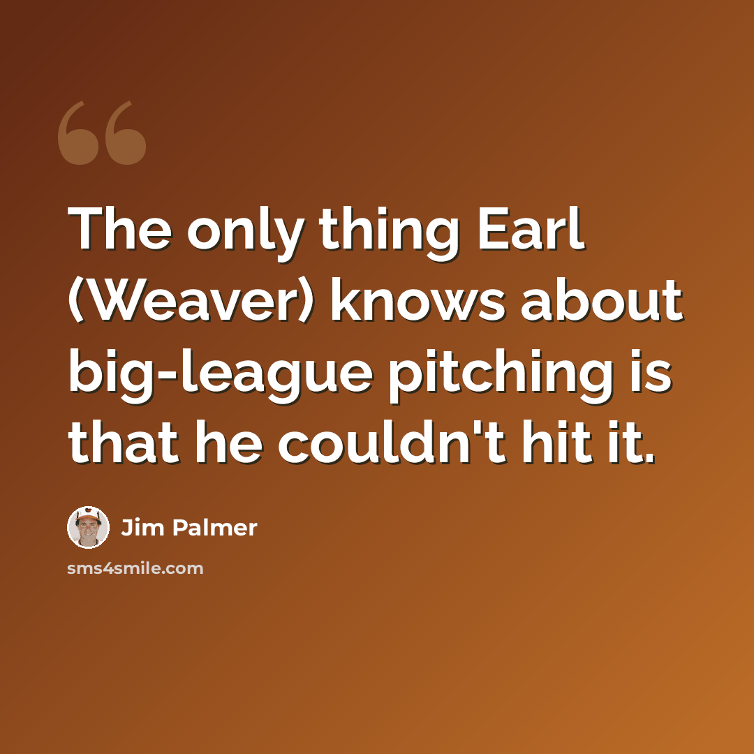 “The only thing Earl (Weaver) knows about big-league pitching is that he couldn't hit it.” quote by Jim Palmer