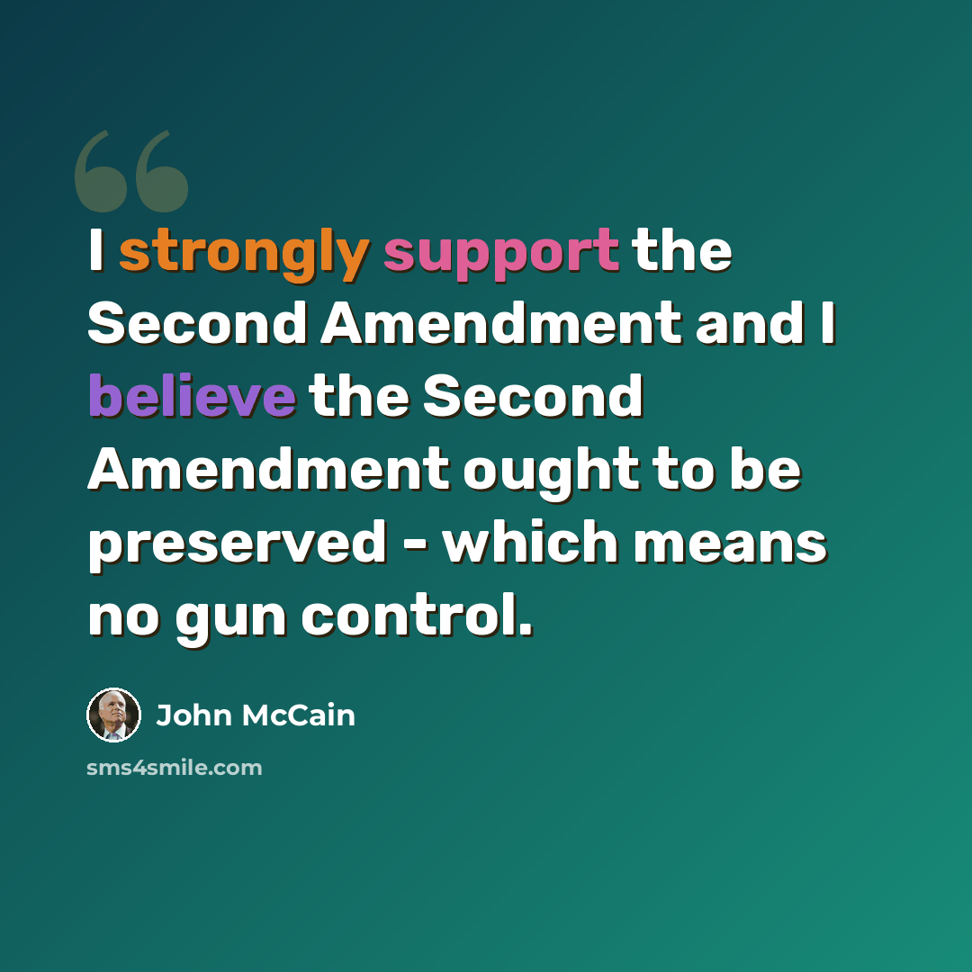 “I strongly support the Second Amendment and I believe the Second Amendment ought to be preserved - which means no gun control.” quote by John McCain