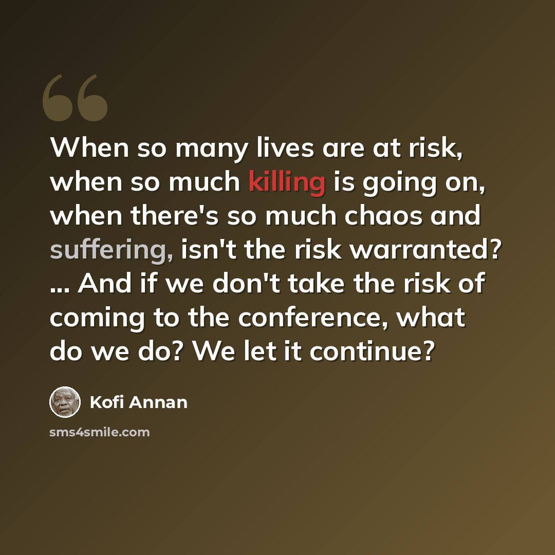 “When so many lives are at risk, when so much killing is going on, when there's so much chaos and suffering, isn't the risk warranted? ... And if we don't take the risk of coming to the conference, what do we do? We let it continue?” quote by Kofi Annan