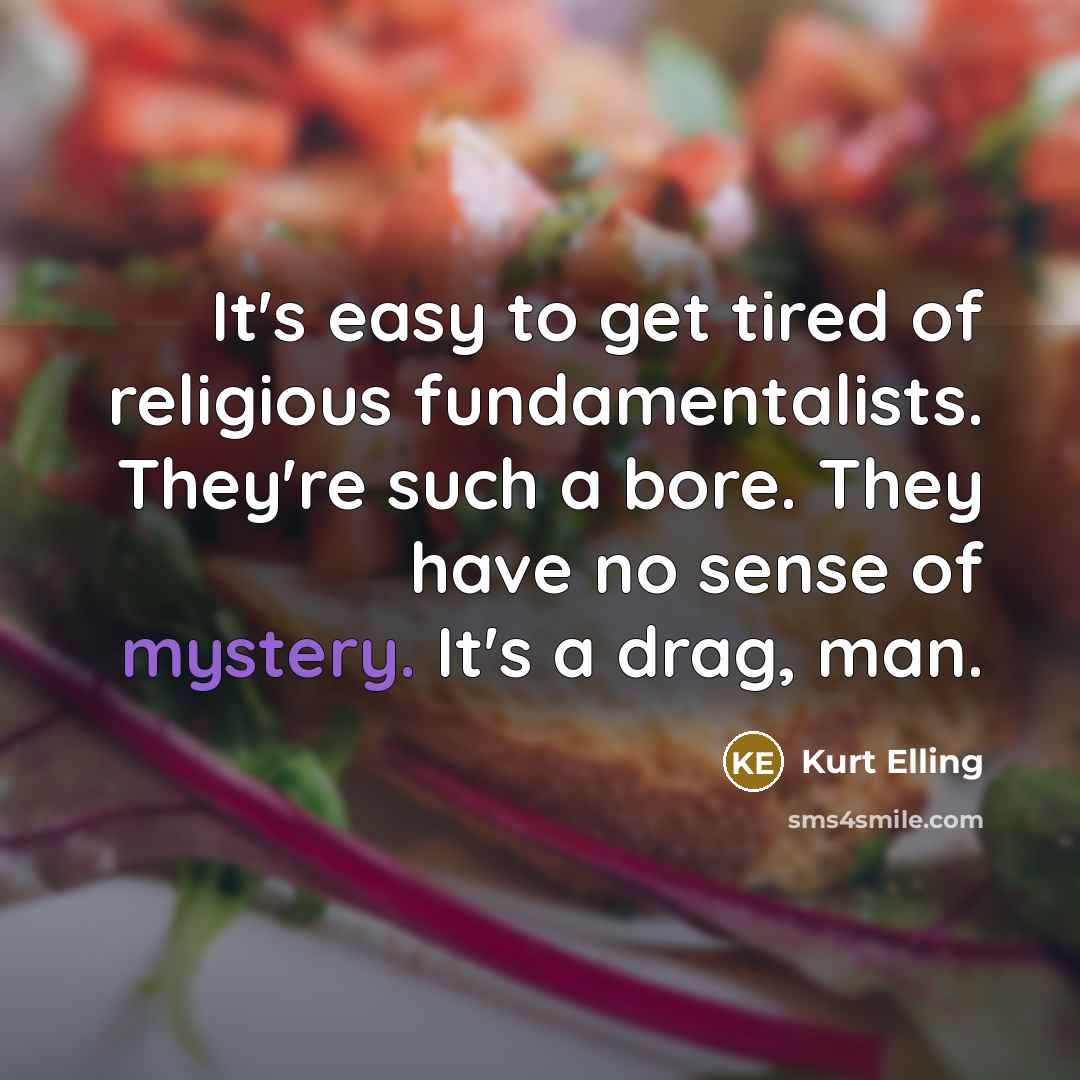 “It's easy to get tired of religious fundamentalists. They're such a bore. They have no sense of mystery. It's a drag, man.” quote by Kurt Elling