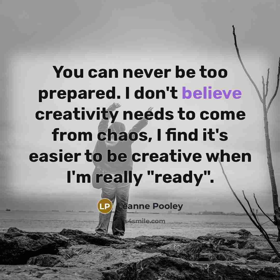 “You can never be too prepared. I don't believe creativity needs to come from chaos, I find it's easier to be creative when I'm really "ready".” quote by Leanne Pooley