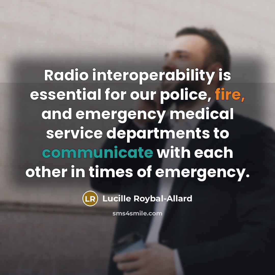“Radio interoperability is essential for our police, fire, and emergency medical service departments to communicate with each other in times of emergency.” quote by Lucille Roybal-Allard