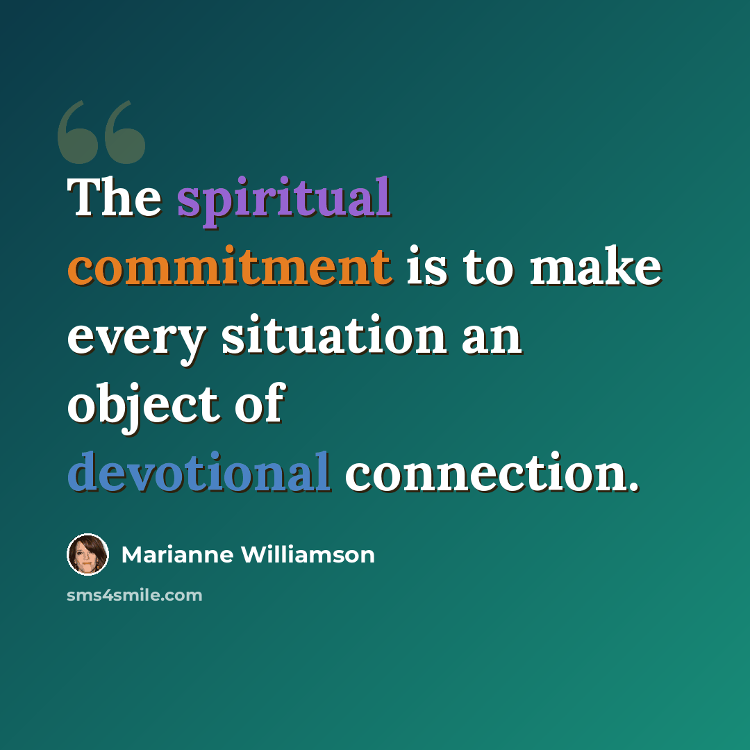 “The spiritual commitment is to make every situation an object of devotional connection.” quote by Marianne Williamson