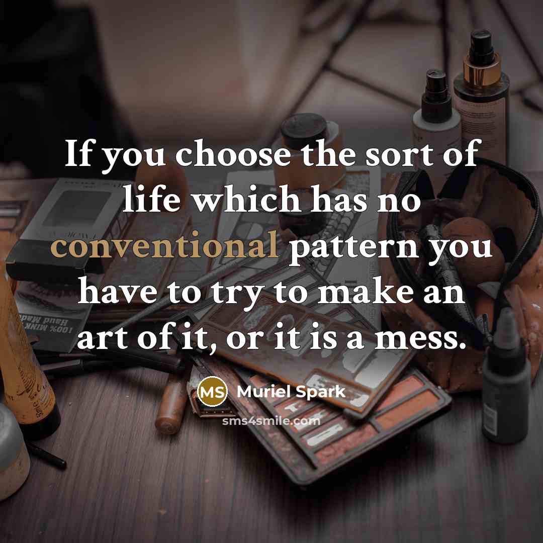 “If you choose the sort of life which has no conventional pattern you have to try to make an art of it, or it is a mess.” quote by Muriel Spark