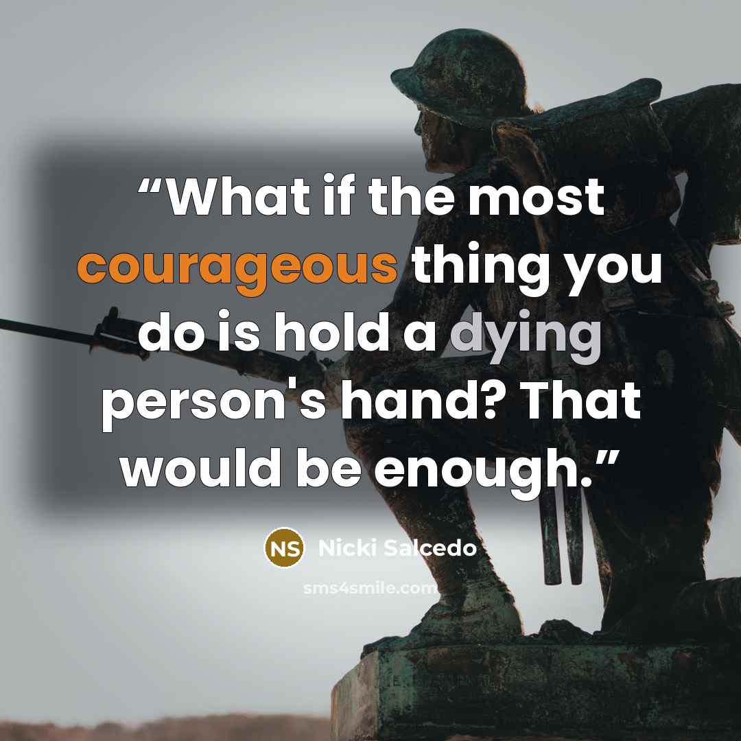 “What if the most courageous thing you do is hold a dying person's hand? That would be enough.” quote by Nicki Salcedo