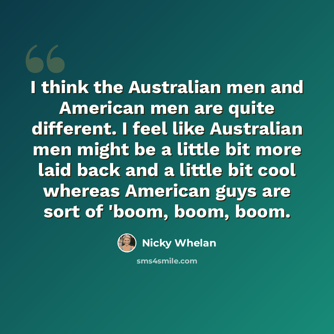 “I think the Australian men and American men are quite different. I feel like Australian men might be a little bit more laid back and a little bit cool whereas American guys are sort of 'boom, boom, boom.” quote by Nicky Whelan