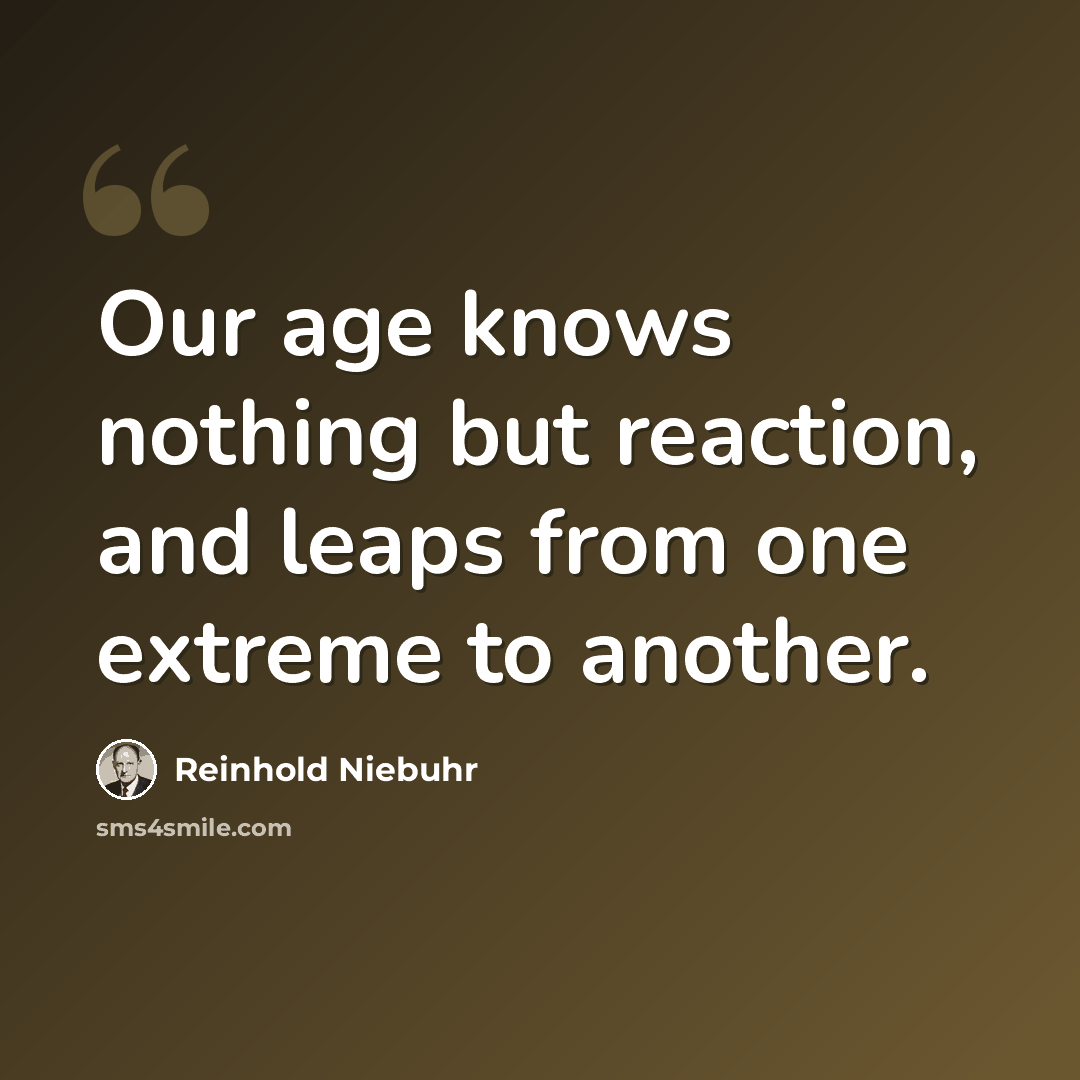 “Our age knows nothing but reaction, and leaps from one extreme to another.” quote by Reinhold Niebuhr