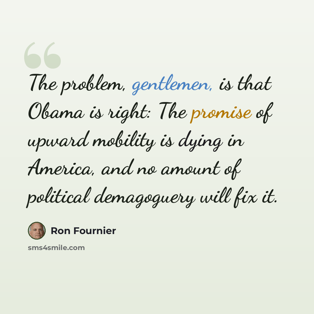 “The problem, gentlemen, is that Obama is right: The promise of upward mobility is dying in America, and no amount of political demagoguery will fix it.” quote by Ron Fournier
