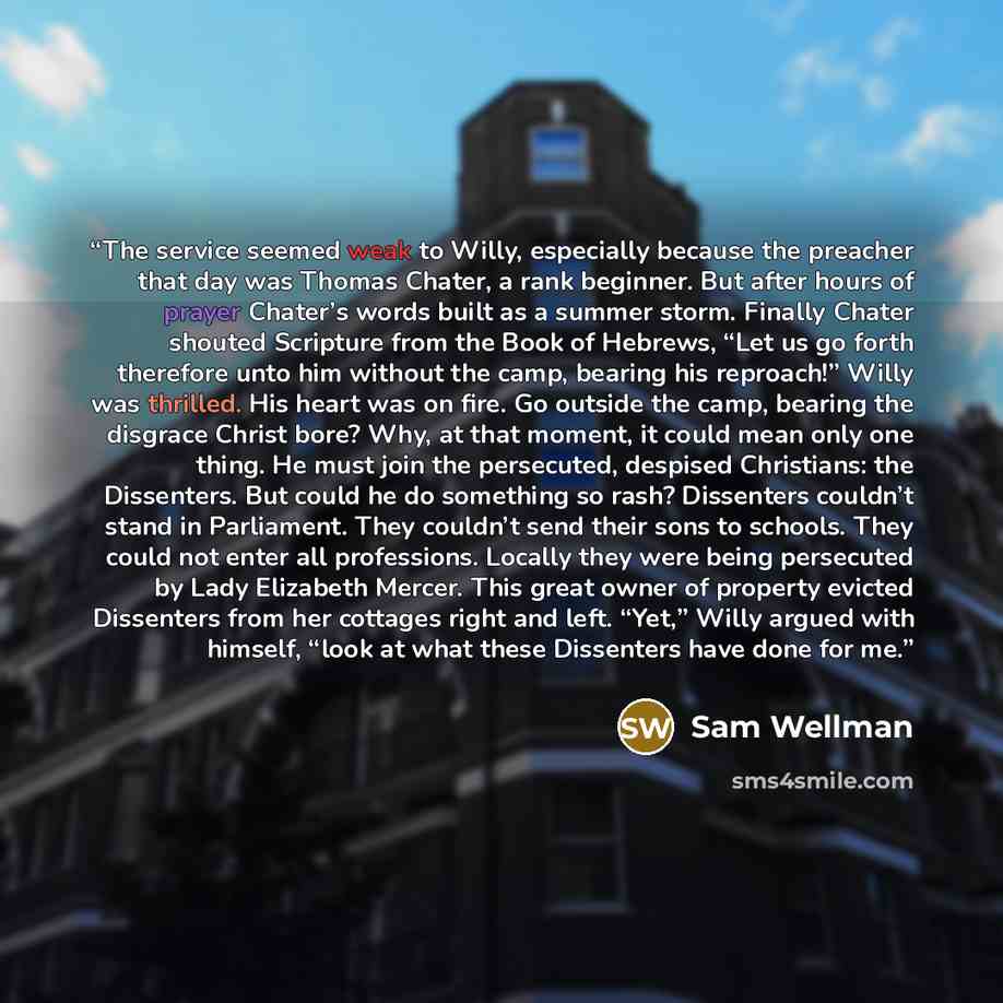 “The service seemed weak to Willy, especially because the preacher that day was Thomas Chater, a rank beginner. But after hours of prayer Chater’s words built as a summer storm. Finally Chater shouted Scripture from the Book of Hebrews, “Let us go forth therefore unto him without the camp, bearing…” quote by Sam Wellman