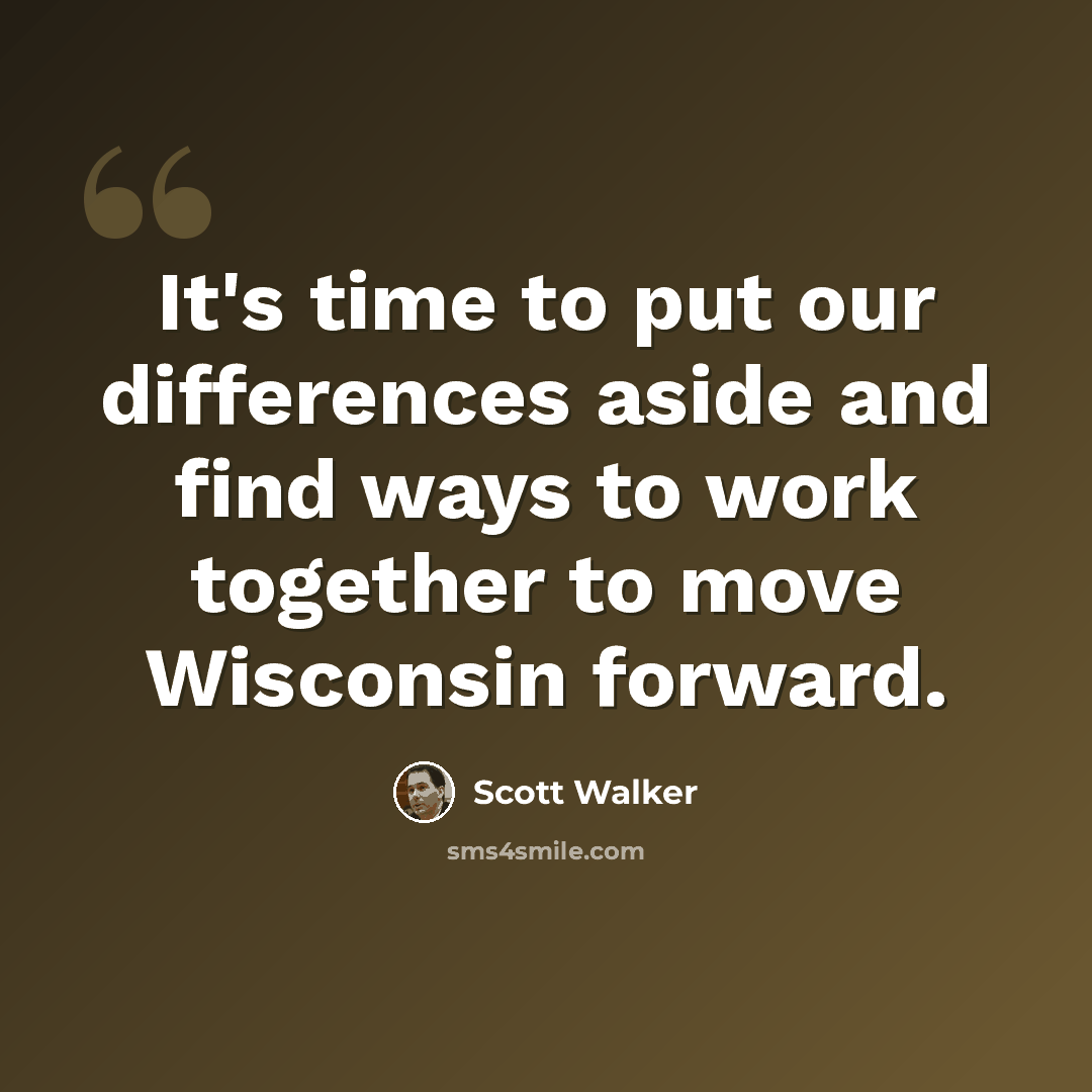 “It's time to put our differences aside and find ways to work together to move Wisconsin forward.” quote by Scott Walker