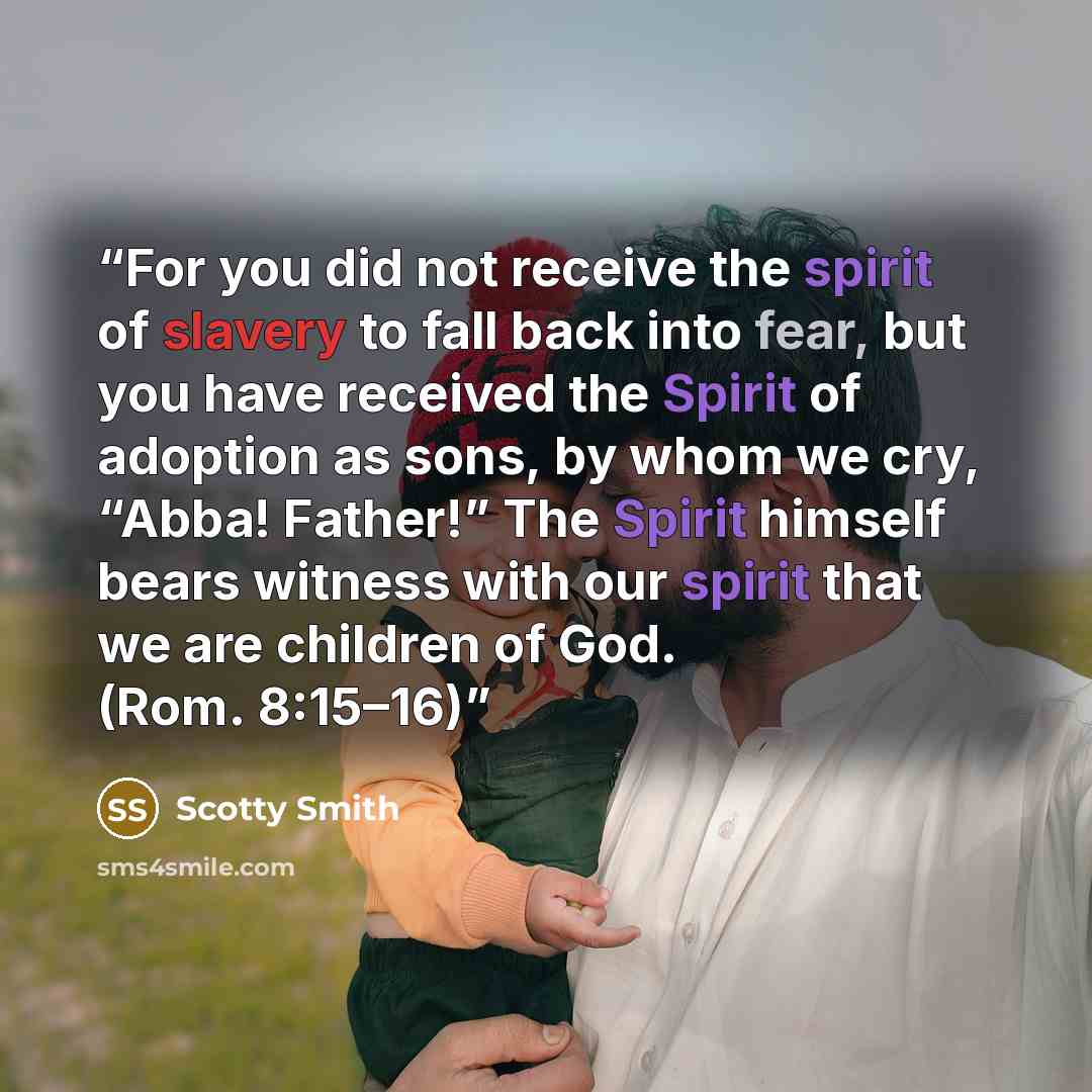 “For you did not receive the spirit of slavery to fall back into fear, but you have received the Spirit of adoption as sons, by whom we cry, “Abba! Father!” The Spirit himself bears witness with our spirit that we are children of God. (Rom. 8:15–16)” quote by Scotty Smith