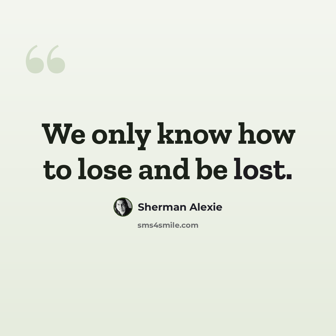 “We only know how to lose and be lost.” quote by Sherman Alexie