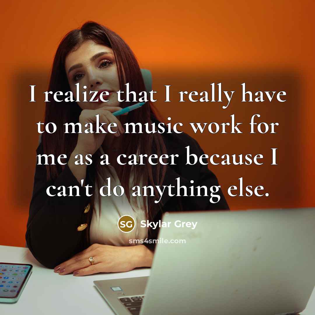 “I realize that I really have to make music work for me as a career because I can't do anything else.” quote by Skylar Grey